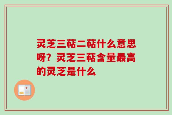 灵芝三萜二萜什么意思呀?灵芝三萜含量高的灵芝是什么 灵芝三萜二萜什么意思呀?灵芝三萜含量高的灵芝是什么