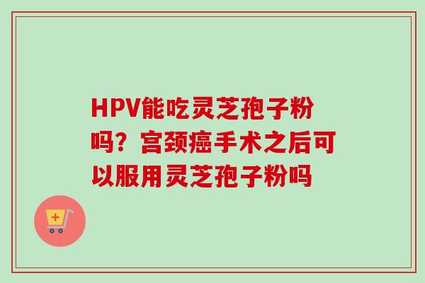 HPV能吃灵芝孢子粉吗?宫颈手术之后可以服用灵芝孢子粉吗 HPV能吃灵芝孢子粉吗?宫颈手术之后可以服用灵芝孢子粉吗