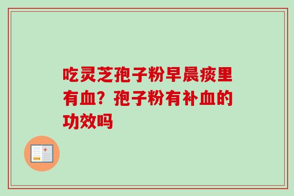 吃灵芝孢子粉早晨痰里有?孢子粉有补的功效吗 吃灵芝孢子粉早晨痰里有?孢子粉有补的功效吗