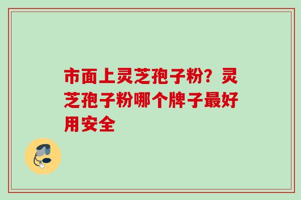 市面上灵芝孢子粉?灵芝孢子粉哪个牌子好用安全 市面上灵芝孢子粉?灵芝孢子粉哪个牌子好用安全