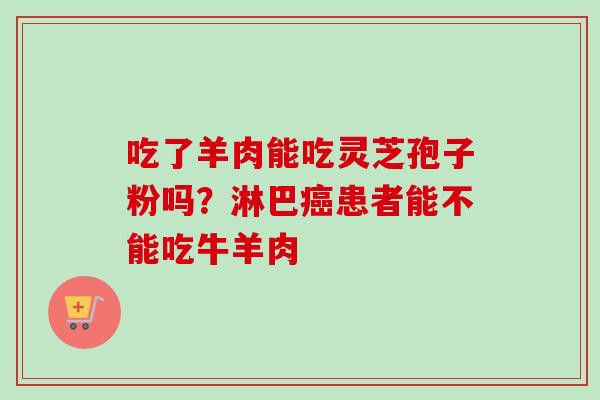 吃了羊肉能吃灵芝孢子粉吗?淋巴患者能不能吃牛羊肉 吃了羊肉能吃灵芝孢子粉吗?淋巴患者能不能吃牛羊肉