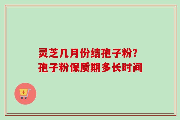 灵芝几月份结孢子粉？孢子粉保质期多长时间