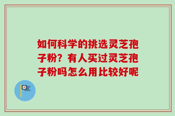 如何科学的挑选灵芝孢子粉？有人买过灵芝孢子粉吗怎么用比较好呢