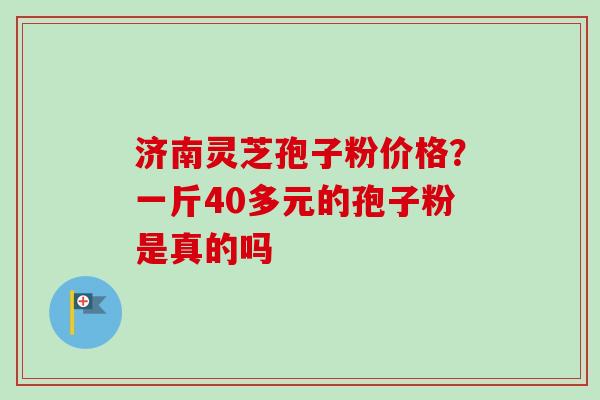 济南灵芝孢子粉价格？一斤40多元的孢子粉是真的吗