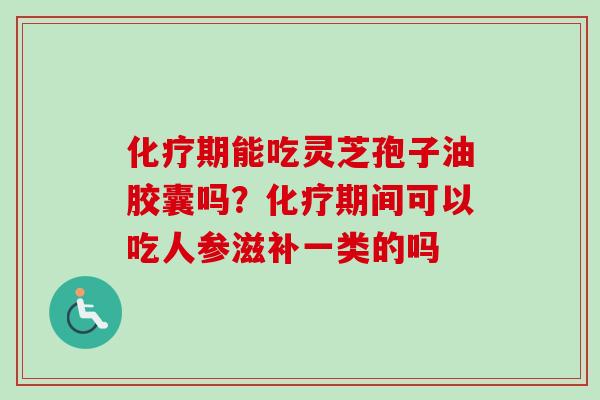 期能吃灵芝孢子油胶囊吗?期间可以吃人参滋补一类的吗 期能吃灵芝孢子油胶囊吗?期间可以吃人参滋补一类的吗