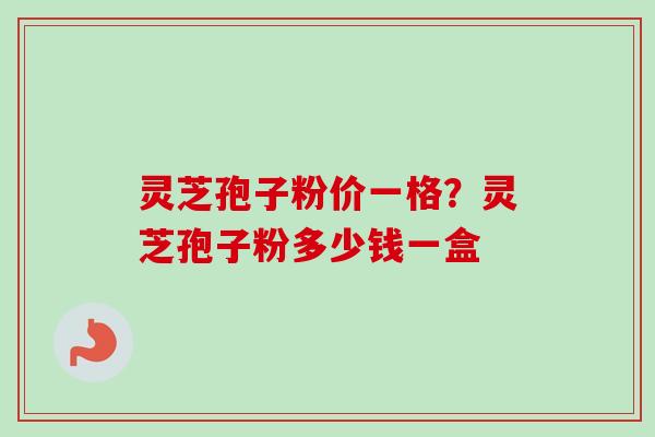 灵芝孢子粉价一格？灵芝孢子粉多少钱一盒