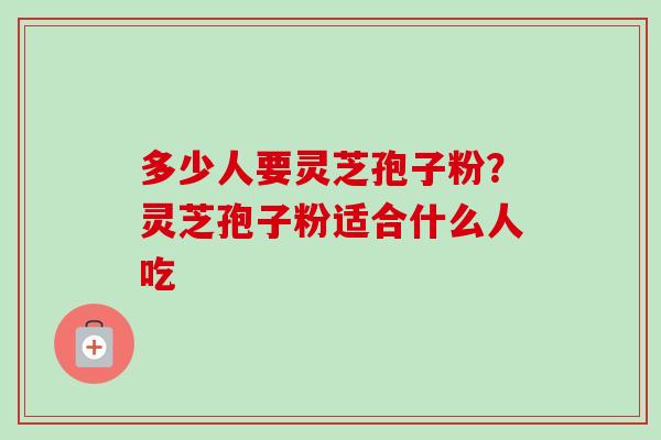 多少人要灵芝孢子粉？灵芝孢子粉适合什么人吃