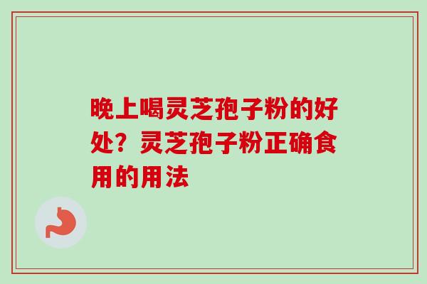 晚上喝灵芝孢子粉的好处?灵芝孢子粉正确食用的用法 晚上喝灵芝孢子粉的好处?灵芝孢子粉正确食用的用法