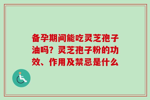 备孕期间能吃灵芝孢子油吗?灵芝孢子粉的功效、作用及禁忌是什么 备孕期间能吃灵芝孢子油吗?灵芝孢子粉的功效、作用及禁忌是什么