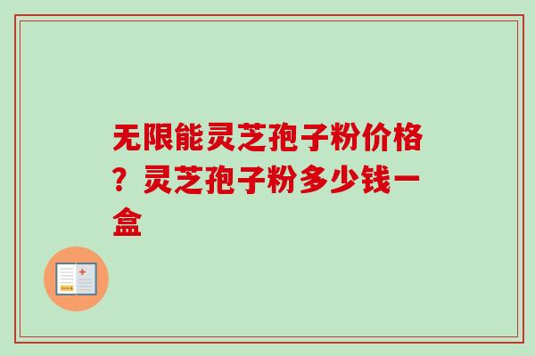 无限能灵芝孢子粉价格？灵芝孢子粉多少钱一盒