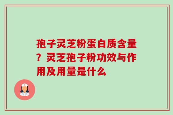 孢子灵芝粉蛋白质含量?灵芝孢子粉功效与作用及用量是什么 孢子灵芝粉蛋白质含量?灵芝孢子粉功效与作用及用量是什么
