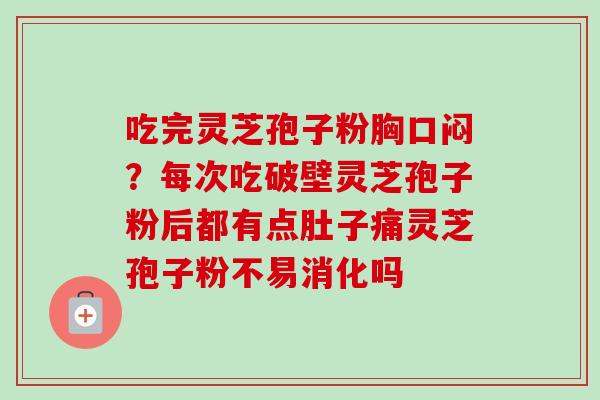 吃完灵芝孢子粉胸口闷?每次吃破壁灵芝孢子粉后都有点肚子痛灵芝孢子粉不易消化吗 吃完灵芝孢子粉胸口闷?每次吃破壁灵芝孢子粉后都有点肚子痛灵芝孢子粉不易消化吗