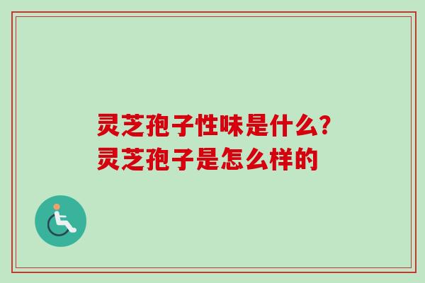 灵芝孢子性味是什么？灵芝孢子是怎么样的