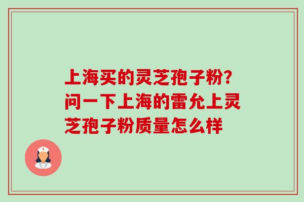 上海买的灵芝孢子粉？问一下上海的雷允上灵芝孢子粉质量怎么样