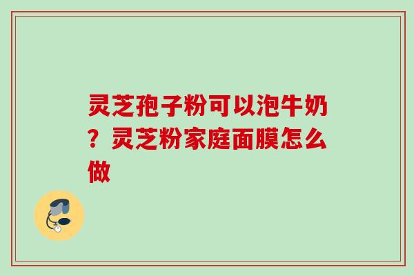 灵芝孢子粉可以泡牛奶？灵芝粉家庭面膜怎么做