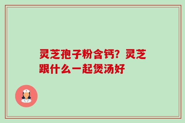 灵芝孢子粉含钙?灵芝跟什么一起煲汤好 灵芝孢子粉含钙?灵芝跟什么一起煲汤好