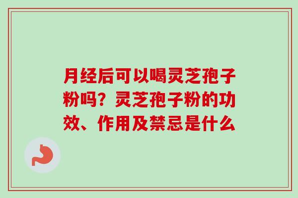后可以喝灵芝孢子粉吗？灵芝孢子粉的功效、作用及禁忌是什么