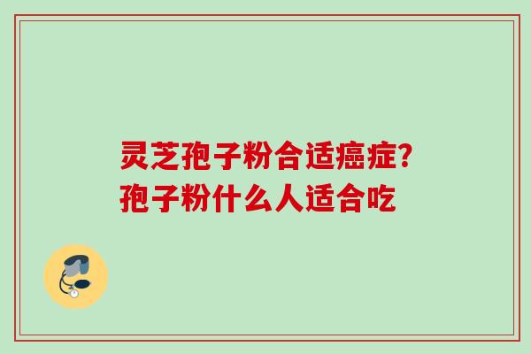 灵芝孢子粉合适症?孢子粉什么人适合吃 灵芝孢子粉合适症?孢子粉什么人适合吃