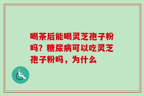 喝茶后能喝灵芝孢子粉吗？可以吃灵芝孢子粉吗，为什么