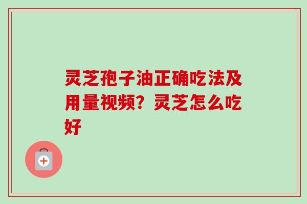 灵芝孢子油正确吃法及用量视频?灵芝怎么吃好 灵芝孢子油正确吃法及用量视频?灵芝怎么吃好