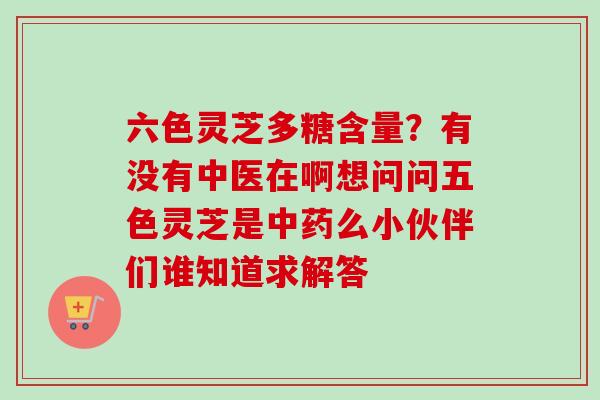 六色灵芝多糖含量?有没有中医在啊想问问五色灵芝是么小伙伴们谁知道求解答 六色灵芝多糖含量?有没有中医在啊想问问五色灵芝是么小伙伴们谁知道求解答