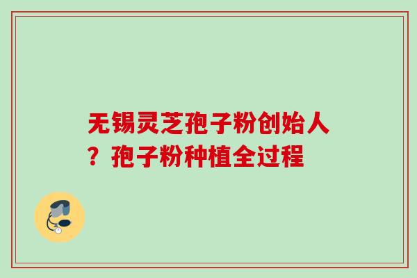 无锡灵芝孢子粉创始人?孢子粉种植全过程 无锡灵芝孢子粉创始人?孢子粉种植全过程