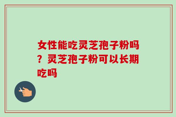 女性能吃灵芝孢子粉吗?灵芝孢子粉可以长期吃吗 女性能吃灵芝孢子粉吗?灵芝孢子粉可以长期吃吗