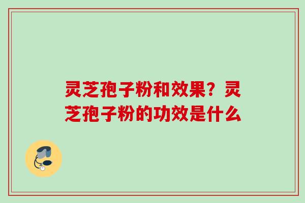 灵芝孢子粉和效果？灵芝孢子粉的功效是什么