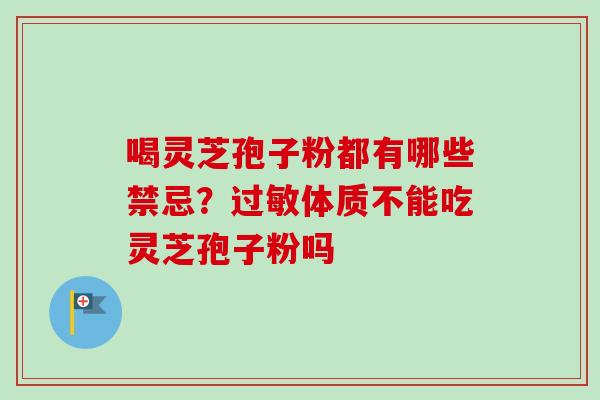 喝灵芝孢子粉都有哪些禁忌?体质不能吃灵芝孢子粉吗 喝灵芝孢子粉都有哪些禁忌?体质不能吃灵芝孢子粉吗
