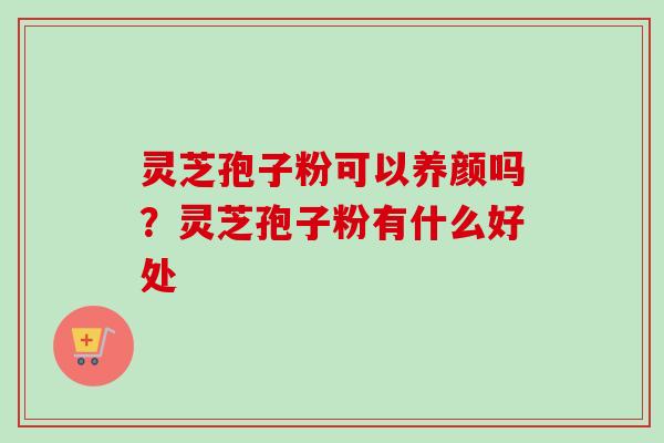 灵芝孢子粉可以养颜吗?灵芝孢子粉有什么好处 灵芝孢子粉可以养颜吗?灵芝孢子粉有什么好处