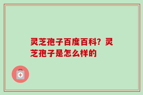 灵芝孢子百度百科?灵芝孢子是怎么样的 灵芝孢子百度百科?灵芝孢子是怎么样的