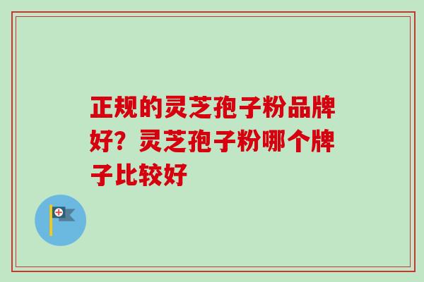 正规的灵芝孢子粉品牌好?灵芝孢子粉哪个牌子比较好 正规的灵芝孢子粉品牌好?灵芝孢子粉哪个牌子比较好
