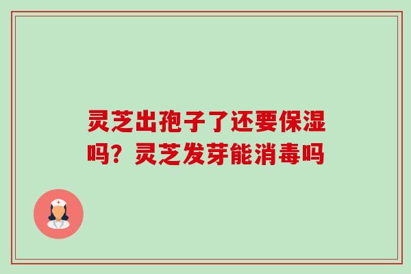 灵芝出孢子了还要保湿吗?灵芝发芽能消毒吗 灵芝出孢子了还要保湿吗?灵芝发芽能消毒吗