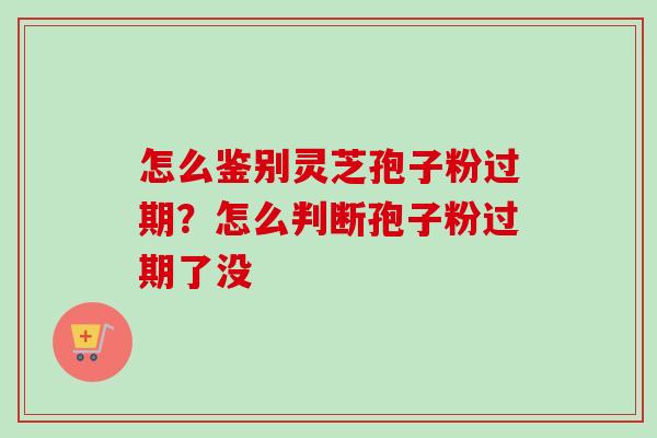 怎么鉴别灵芝孢子粉过期？怎么判断孢子粉过期了没