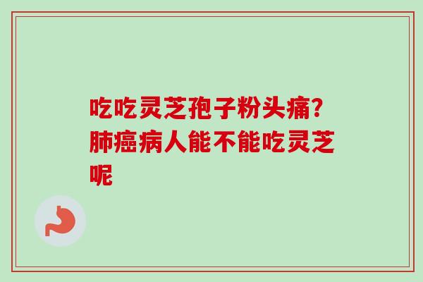 吃吃灵芝孢子粉头痛?人能不能吃灵芝呢 吃吃灵芝孢子粉头痛?人能不能吃灵芝呢