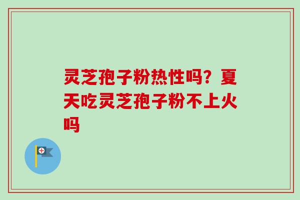 灵芝孢子粉热性吗?夏天吃灵芝孢子粉不上火吗 灵芝孢子粉热性吗?夏天吃灵芝孢子粉不上火吗