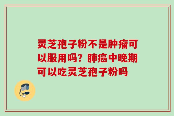 灵芝孢子粉不是可以服用吗?中晚期可以吃灵芝孢子粉吗 灵芝孢子粉不是可以服用吗?中晚期可以吃灵芝孢子粉吗