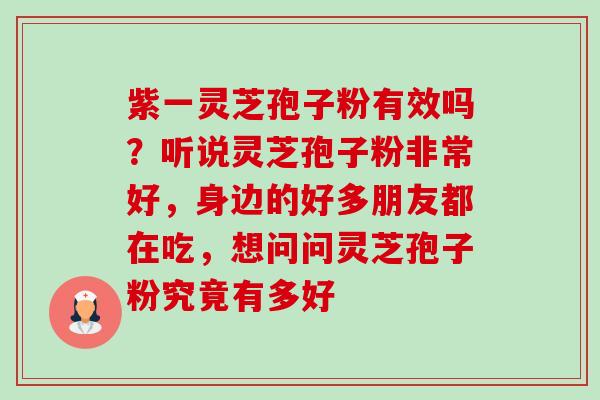 紫一灵芝孢子粉有效吗?听说灵芝孢子粉非常好,身边的好多朋友都在吃,想问问灵芝孢子粉究竟有多好 紫一灵芝孢子粉有效吗?听说灵芝孢子粉非常好,身边的好多朋友都在吃,想问问灵芝孢子粉究竟有多好