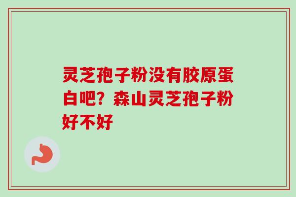 灵芝孢子粉没有胶原蛋白吧?森山灵芝孢子粉好不好 灵芝孢子粉没有胶原蛋白吧?森山灵芝孢子粉好不好