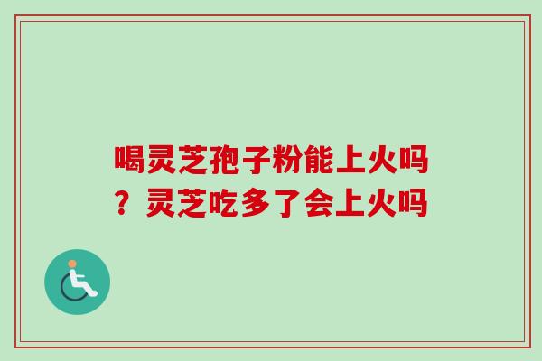 喝灵芝孢子粉能上火吗?灵芝吃多了会上火吗 喝灵芝孢子粉能上火吗?灵芝吃多了会上火吗