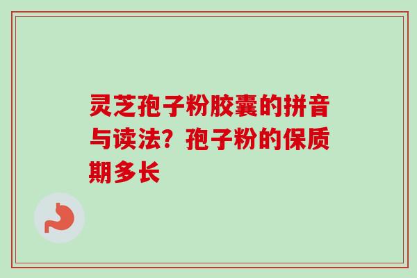 灵芝孢子粉胶囊的拼音与读法?孢子粉的保质期多长 灵芝孢子粉胶囊的拼音与读法?孢子粉的保质期多长