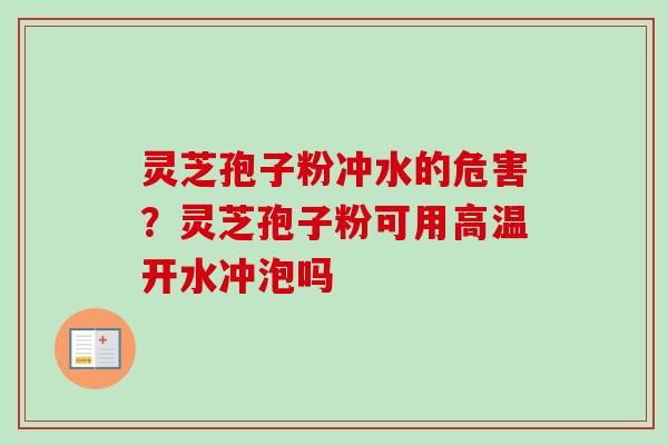 灵芝孢子粉冲水的危害？灵芝孢子粉可用高温开水冲泡吗