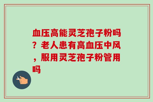 高能灵芝孢子粉吗?老人患有高中风,服用灵芝孢子粉管用吗 高能灵芝孢子粉吗?老人患有高中风,服用灵芝孢子粉管用吗