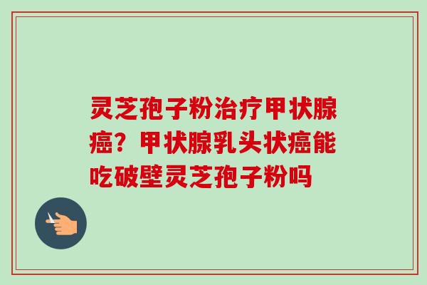 灵芝孢子粉?乳头状能吃破壁灵芝孢子粉吗 灵芝孢子粉?乳头状能吃破壁灵芝孢子粉吗