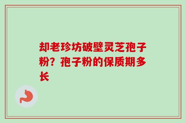 却老珍坊破壁灵芝孢子粉？孢子粉的保质期多长