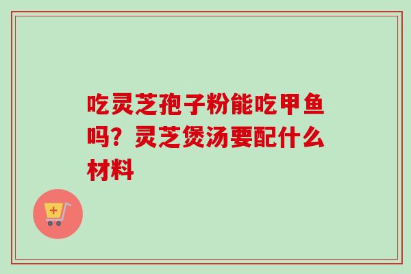 吃灵芝孢子粉能吃甲鱼吗?灵芝煲汤要配什么材料 吃灵芝孢子粉能吃甲鱼吗?灵芝煲汤要配什么材料