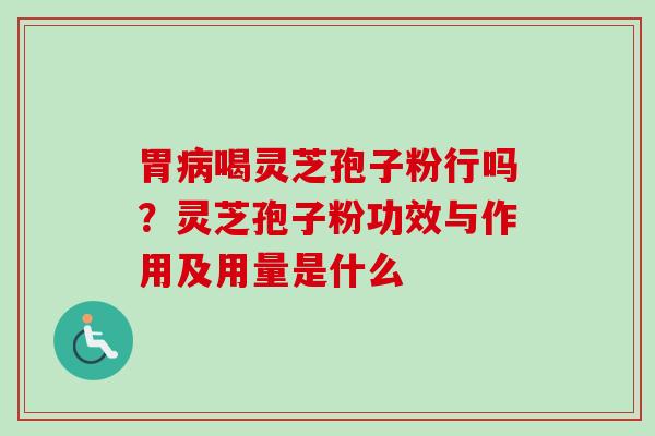 胃喝灵芝孢子粉行吗?灵芝孢子粉功效与作用及用量是什么 胃喝灵芝孢子粉行吗?灵芝孢子粉功效与作用及用量是什么