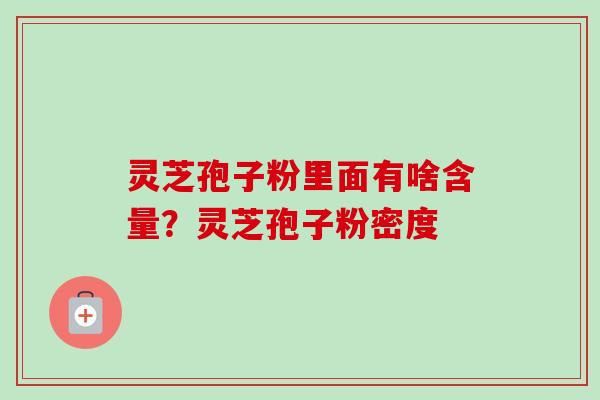 灵芝孢子粉里面有啥含量?灵芝孢子粉密度 灵芝孢子粉里面有啥含量?灵芝孢子粉密度