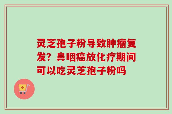 灵芝孢子粉导致复发?鼻咽放期间可以吃灵芝孢子粉吗 灵芝孢子粉导致复发?鼻咽放期间可以吃灵芝孢子粉吗