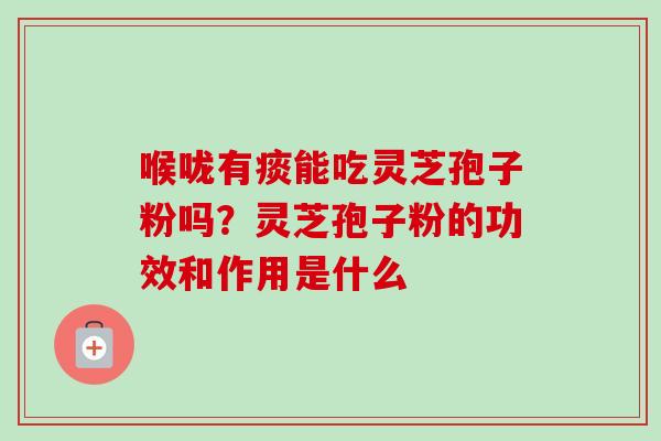 喉咙有痰能吃灵芝孢子粉吗?灵芝孢子粉的功效和作用是什么 喉咙有痰能吃灵芝孢子粉吗?灵芝孢子粉的功效和作用是什么